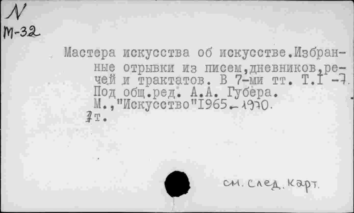 ﻿л/
М-зх
Мастера искусства об искусстве.Избранные отрывки из писем,дневников,ре-че.й и трактатов. В 7-ми тт. Т.1 -1. Под общ.ред. А.А. Губера.
М. /’Искусство "1965-АЭЮ-|т.
слч. С,ле-д. К